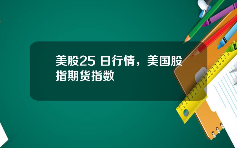 美股25 曰行情，美国股指期货指数